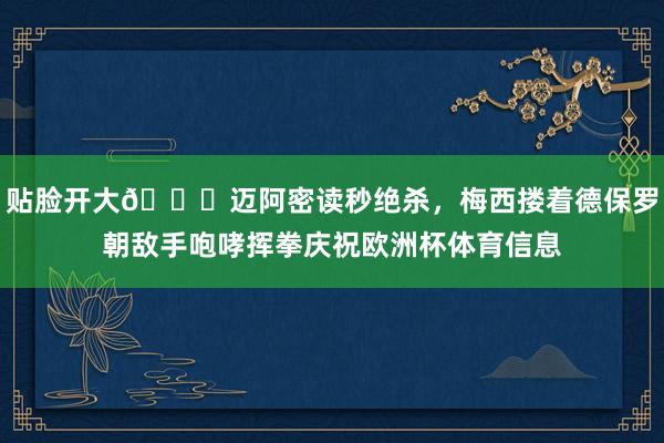 贴脸开大😆迈阿密读秒绝杀，梅西搂着德保罗朝敌手咆哮挥拳庆祝欧洲杯体育信息