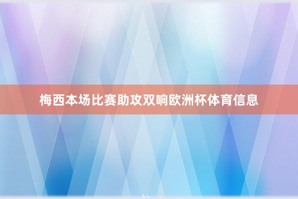 梅西本场比赛助攻双响欧洲杯体育信息