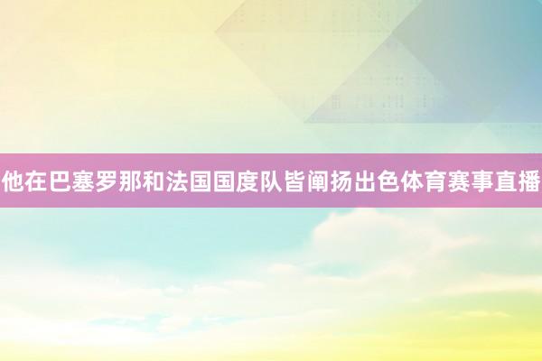 他在巴塞罗那和法国国度队皆阐扬出色体育赛事直播