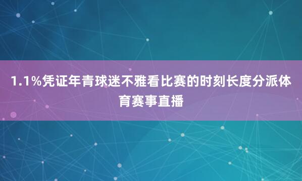 1.1%凭证年青球迷不雅看比赛的时刻长度分派体育赛事直播