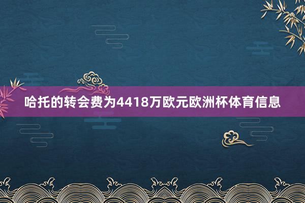 哈托的转会费为4418万欧元欧洲杯体育信息