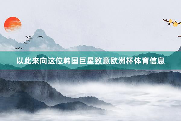以此来向这位韩国巨星致意欧洲杯体育信息