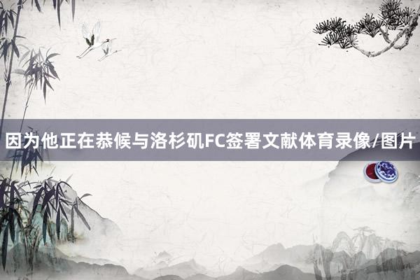 因为他正在恭候与洛杉矶FC签署文献体育录像/图片