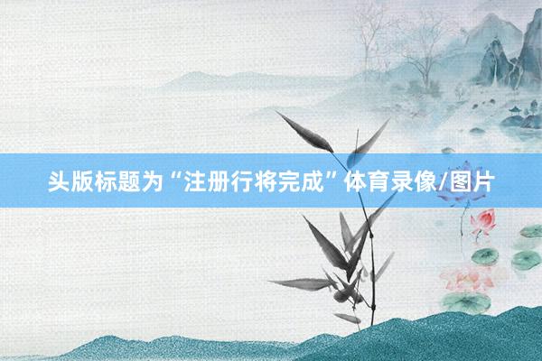头版标题为“注册行将完成”体育录像/图片