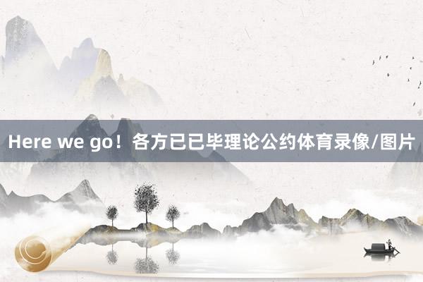 Here we go！各方已已毕理论公约体育录像/图片