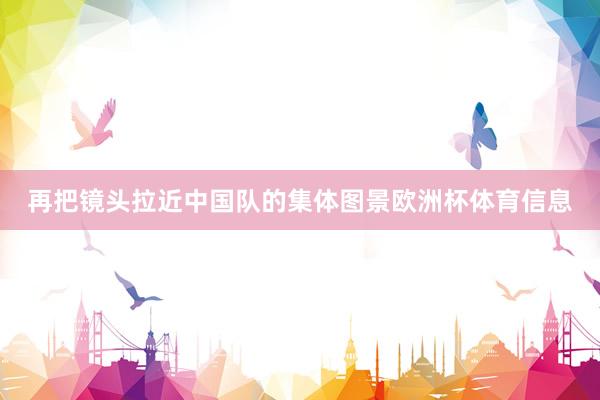 再把镜头拉近中国队的集体图景欧洲杯体育信息