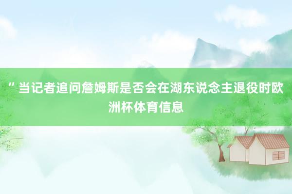 ”当记者追问詹姆斯是否会在湖东说念主退役时欧洲杯体育信息