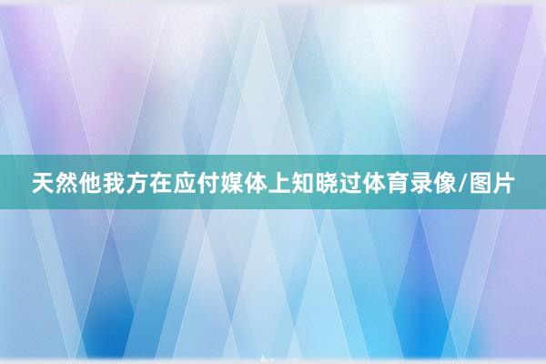 天然他我方在应付媒体上知晓过体育录像/图片