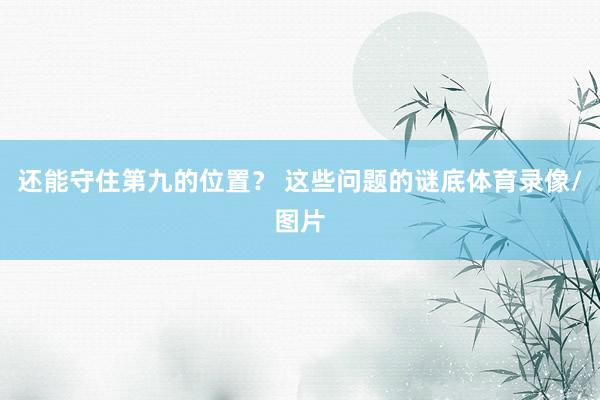 还能守住第九的位置？ 这些问题的谜底体育录像/图片