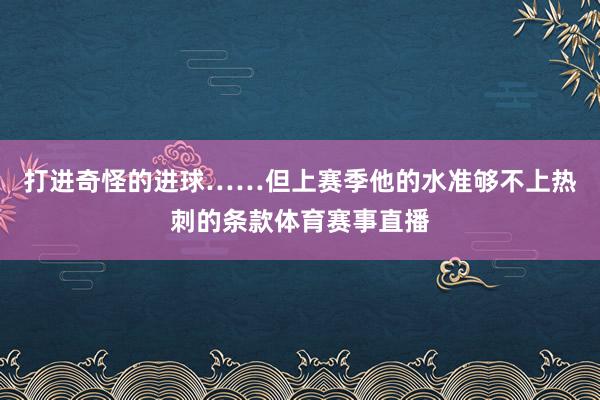打进奇怪的进球……但上赛季他的水准够不上热刺的条款体育赛事直播