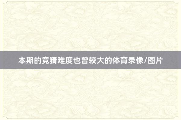 本期的竞猜难度也曾较大的体育录像/图片
