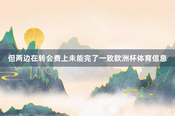 但两边在转会费上未能完了一致欧洲杯体育信息