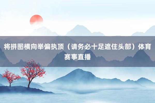 将拼图横向举偏执顶（请务必十足遮住头部）体育赛事直播