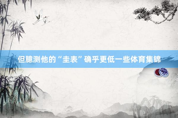 但臆测他的“圭表”确乎更低一些体育集锦