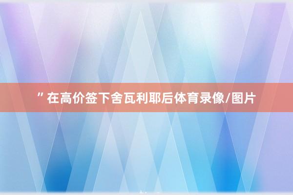 ”在高价签下舍瓦利耶后体育录像/图片