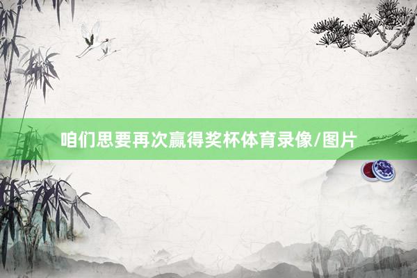 咱们思要再次赢得奖杯体育录像/图片