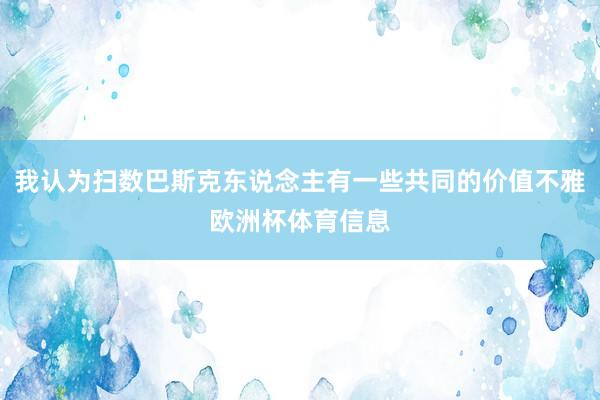 我认为扫数巴斯克东说念主有一些共同的价值不雅欧洲杯体育信息