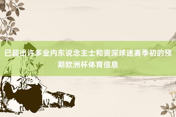 已超出许多业内东说念主士和资深球迷赛季初的预期欧洲杯体育信息