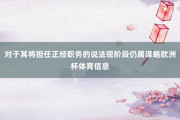 对于其将担任正经职务的说法现阶段仍属谋略欧洲杯体育信息