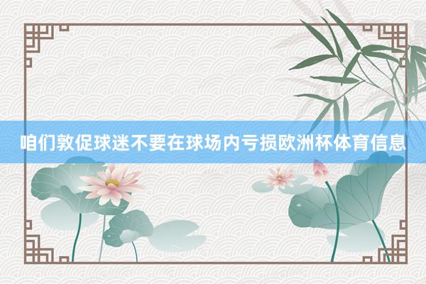咱们敦促球迷不要在球场内亏损欧洲杯体育信息