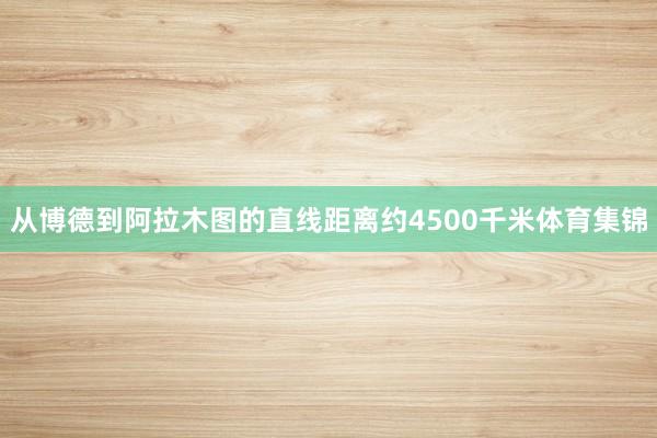 从博德到阿拉木图的直线距离约4500千米体育集锦
