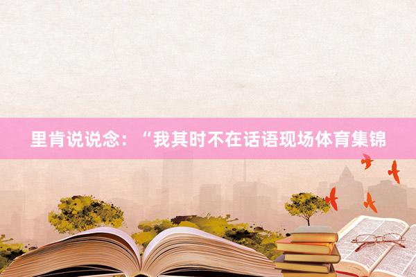 里肯说说念：“我其时不在话语现场体育集锦