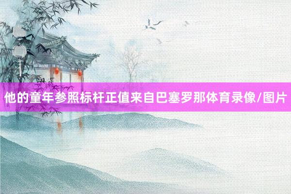 他的童年参照标杆正值来自巴塞罗那体育录像/图片