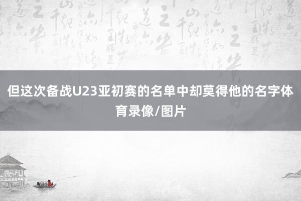 但这次备战U23亚初赛的名单中却莫得他的名字体育录像/图片