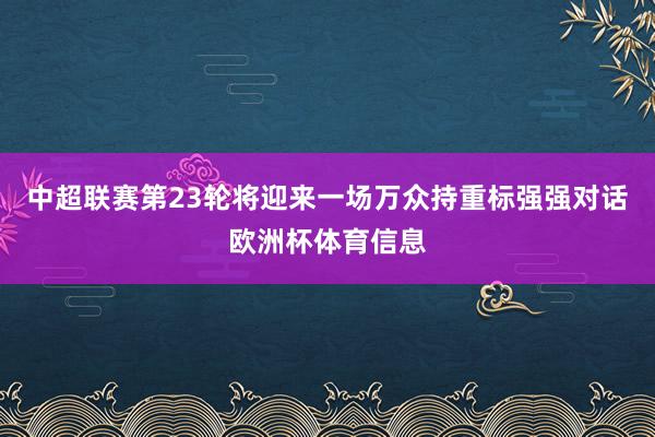 中超联赛第23轮将迎来一场万众持重标强强对话欧洲杯体育信息