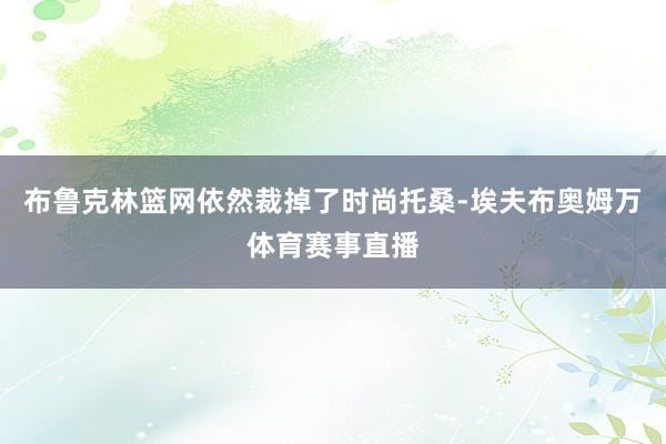 布鲁克林篮网依然裁掉了时尚托桑-埃夫布奥姆万体育赛事直播