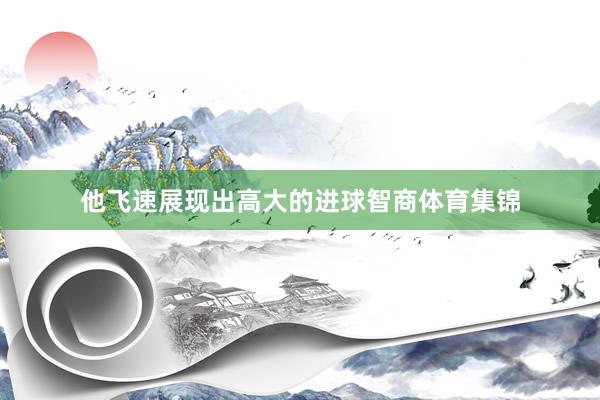 他飞速展现出高大的进球智商体育集锦