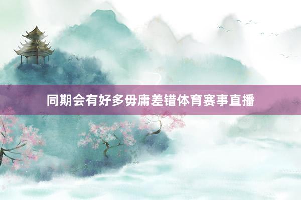 同期会有好多毋庸差错体育赛事直播