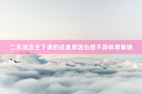 二东说念主下课的径直原因也很不异体育集锦