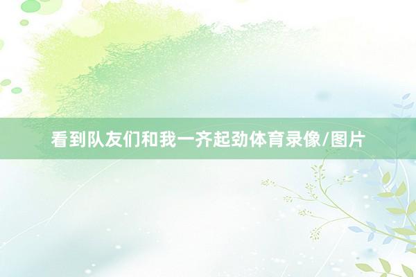 看到队友们和我一齐起劲体育录像/图片
