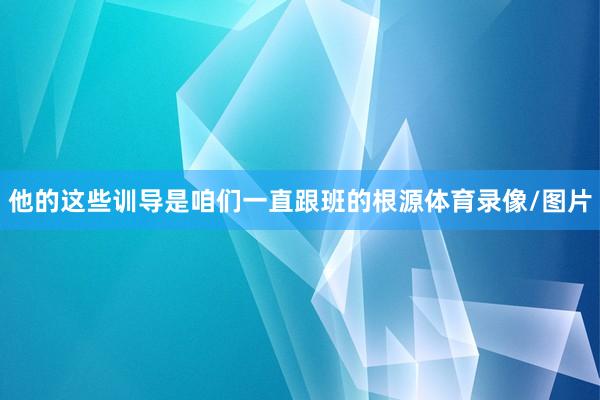 他的这些训导是咱们一直跟班的根源体育录像/图片