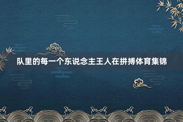 队里的每一个东说念主王人在拼搏体育集锦