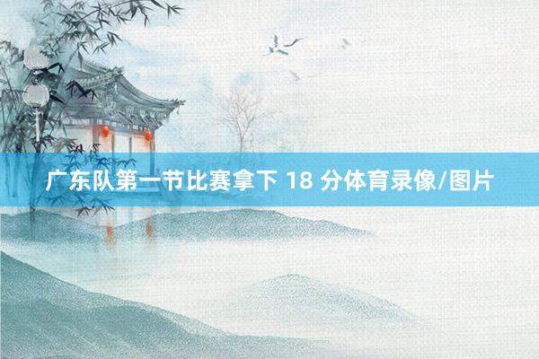广东队第一节比赛拿下 18 分体育录像/图片