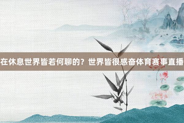 在休息世界皆若何聊的？世界皆很感奋体育赛事直播