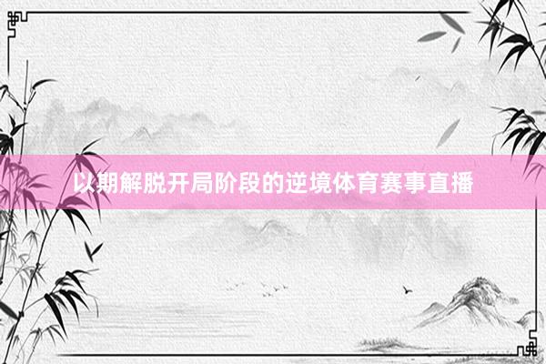 以期解脱开局阶段的逆境体育赛事直播