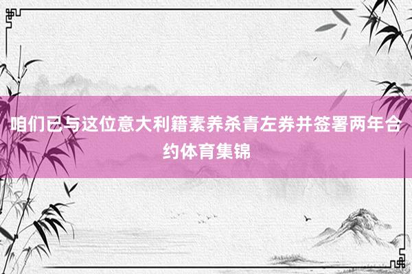 咱们已与这位意大利籍素养杀青左券并签署两年合约体育集锦