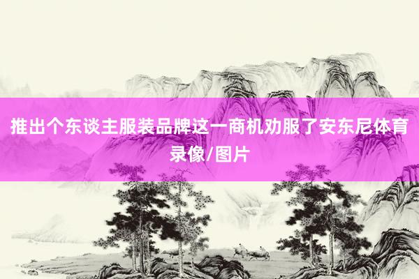 推出个东谈主服装品牌这一商机劝服了安东尼体育录像/图片