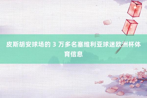 皮斯胡安球场的 3 万多名塞维利亚球迷欧洲杯体育信息