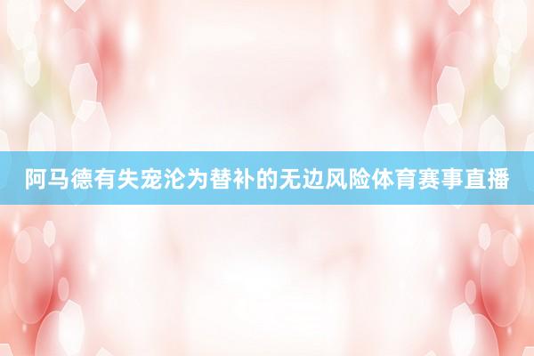阿马德有失宠沦为替补的无边风险体育赛事直播