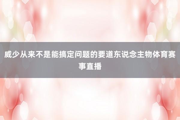 威少从来不是能搞定问题的要道东说念主物体育赛事直播