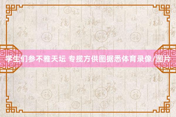 学生们参不雅天坛 专揽方供图据悉体育录像/图片