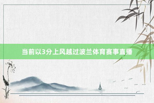 当前以3分上风越过波兰体育赛事直播