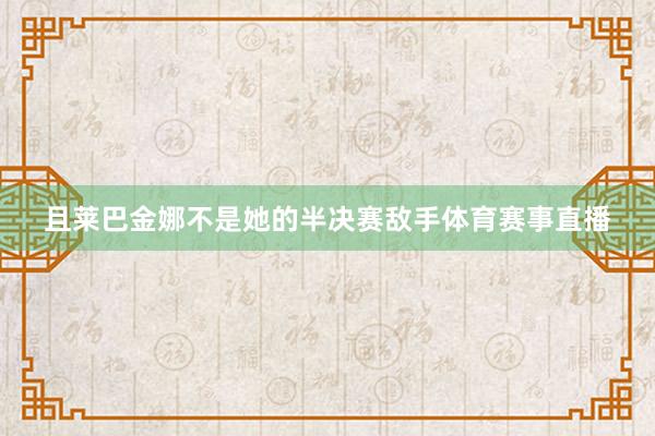 且莱巴金娜不是她的半决赛敌手体育赛事直播