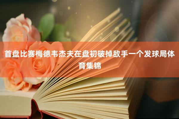 首盘比赛梅德韦杰夫在盘初破掉敌手一个发球局体育集锦