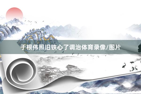于根伟照旧铁心了调治体育录像/图片