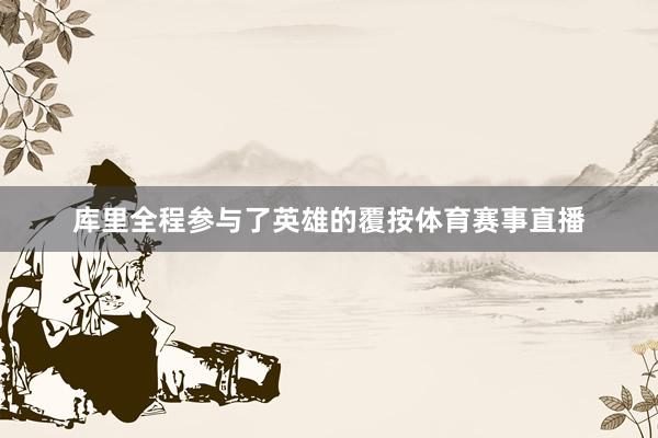 库里全程参与了英雄的覆按体育赛事直播